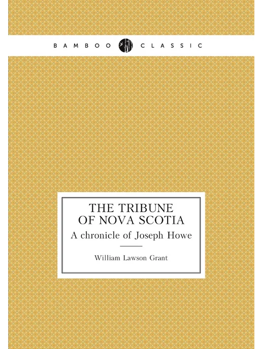 Нобель Пресс The tribune of Nova Scotia. A chronicle of Joseph Howe